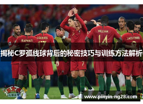 揭秘C罗弧线球背后的秘密技巧与训练方法解析