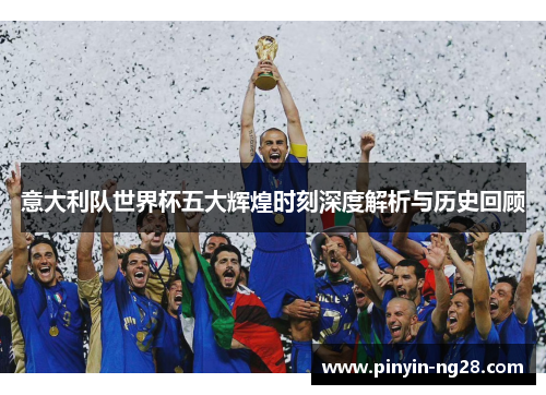 意大利队世界杯五大辉煌时刻深度解析与历史回顾 意大利队世界杯五大辉煌时刻深度解析与历史回顾