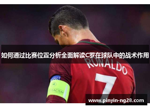 如何通过比赛位置分析全面解读C罗在球队中的战术作用 如何通过比赛位置分析全面解读C罗在球队中的战术作用