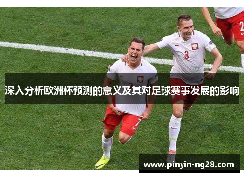 深入分析欧洲杯预测的意义及其对足球赛事发展的影响 深入分析欧洲杯预测的意义及其对足球赛事发展的影响