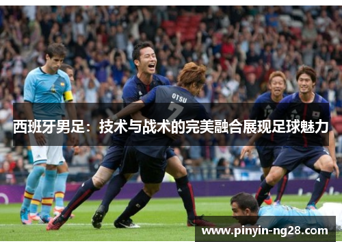 西班牙男足:技术与战术的完美融合展现足球魅力 西班牙男足:技术与战术的完美融合展现足球魅力