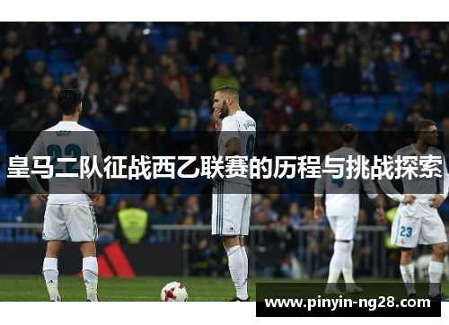 皇马二队征战西乙联赛的历程与挑战探索