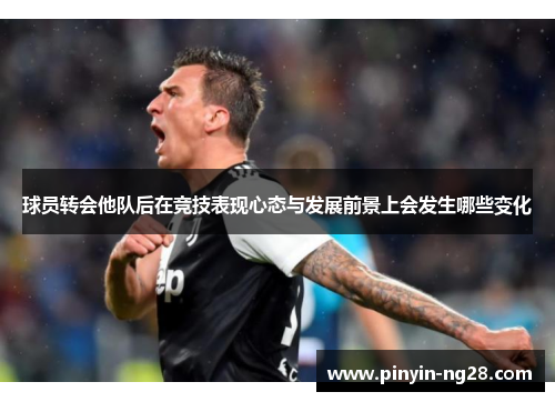 球员转会他队后在竞技表现心态与发展前景上会发生哪些变化 球员转会他队后在竞技表现心态与发展前景上会发生哪些变化