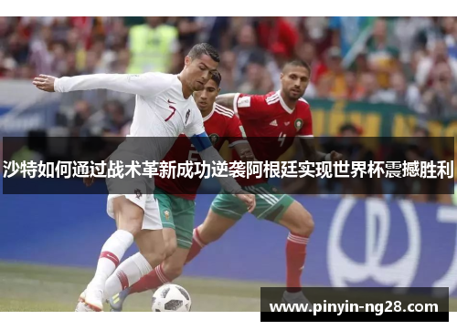 沙特如何通过战术革新成功逆袭阿根廷实现世界杯震撼胜利 沙特如何通过战术革新成功逆袭阿根廷实现世界杯震撼胜利
