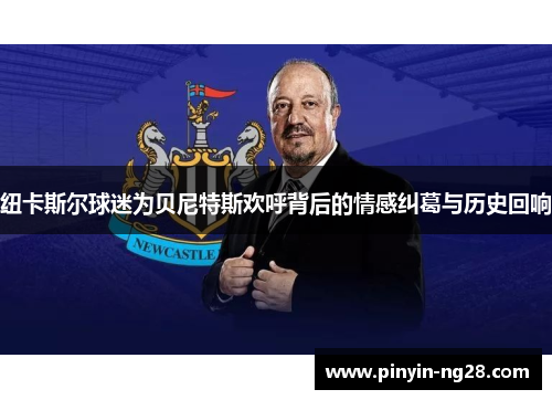 纽卡斯尔球迷为贝尼特斯欢呼背后的情感纠葛与历史回响