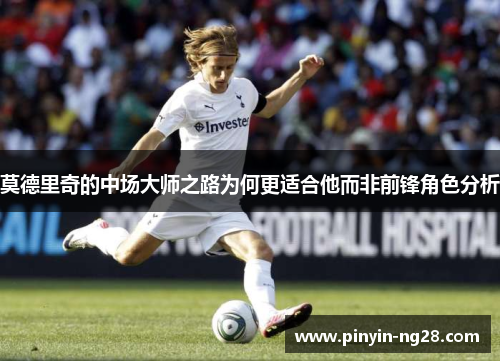 莫德里奇的中场大师之路为何更适合他而非前锋角色分析 莫德里奇的中场大师之路为何更适合他而非前锋角色分析