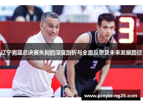 辽宁男篮总决赛失利的深度剖析与全面反思及未来发展路径