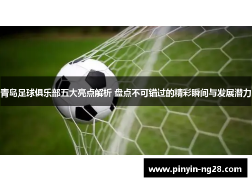 青岛足球俱乐部五大亮点解析 盘点不可错过的精彩瞬间与发展潜力