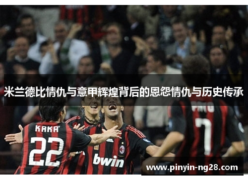 米兰德比情仇与意甲辉煌背后的恩怨情仇与历史传承 米兰德比情仇与意甲辉煌背后的恩怨情仇与历史传承