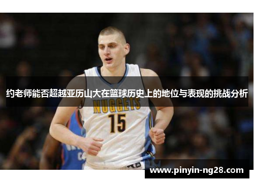 约老师能否超越亚历山大在篮球历史上的地位与表现的挑战分析