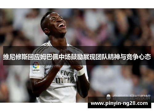 维尼修斯回应姆巴佩中场鼓励展现团队精神与竞争心态 维尼修斯回应姆巴佩中场鼓励展现团队精神与竞争心态