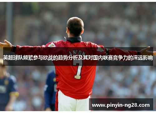 英超球队频繁参与欧战的趋势分析及其对国内联赛竞争力的深远影响