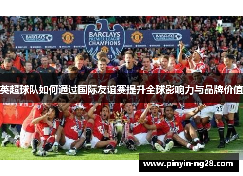 英超球队如何通过国际友谊赛提升全球影响力与品牌价值