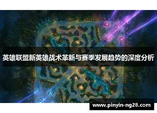 英雄联盟新英雄战术革新与赛季发展趋势的深度分析 英雄联盟新英雄战术革新与赛季发展趋势的深度分析