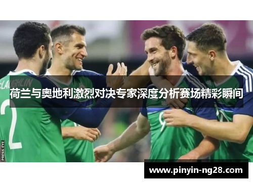 荷兰与奥地利激烈对决专家深度分析赛场精彩瞬间 荷兰与奥地利激烈对决专家深度分析赛场精彩瞬间