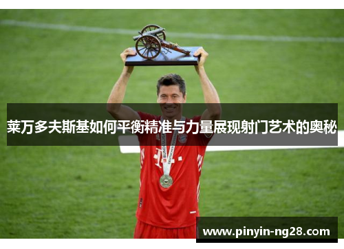 莱万多夫斯基如何平衡精准与力量展现射门艺术的奥秘 莱万多夫斯基如何平衡精准与力量展现射门艺术的奥秘