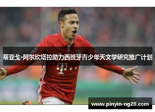 蒂亚戈·阿尔坎塔拉助力西班牙青少年天文学研究推广计划 蒂亚戈·阿尔坎塔拉助力西班牙青少年天文学研究推广计划