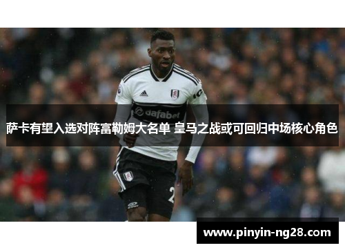 萨卡有望入选对阵富勒姆大名单 皇马之战或可回归中场核心角色 萨卡有望入选对阵富勒姆大名单 皇马之战或可回归中场核心角色