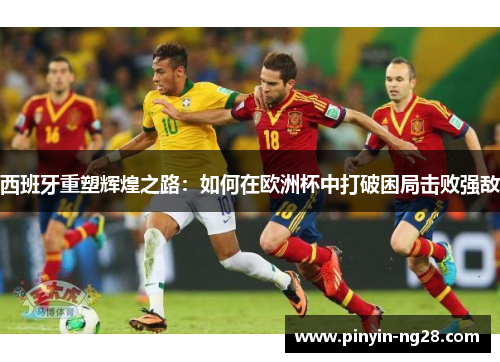 西班牙重塑辉煌之路：如何在欧洲杯中打破困局击败强敌