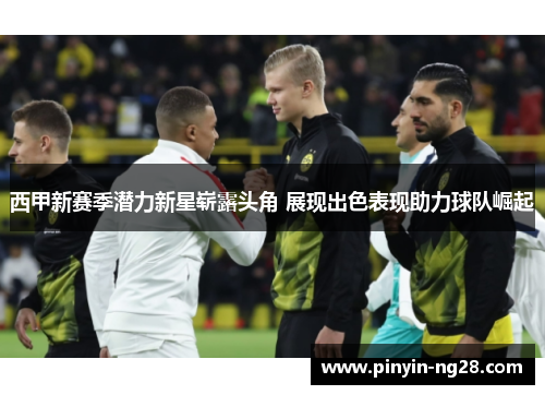 西甲新赛季潜力新星崭露头角 展现出色表现助力球队崛起 西甲新赛季潜力新星崭露头角 展现出色表现助力球队崛起