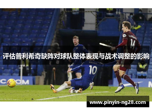 评估普利希奇缺阵对球队整体表现与战术调整的影响 评估普利希奇缺阵对球队整体表现与战术调整的影响