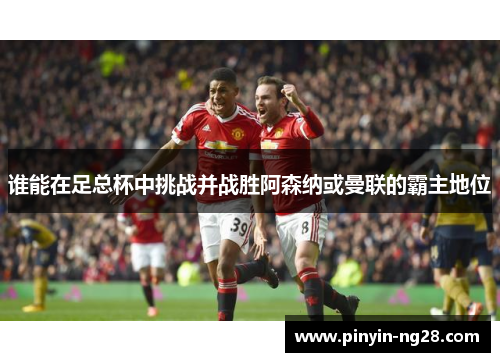 谁能在足总杯中挑战并战胜阿森纳或曼联的霸主地位 谁能在足总杯中挑战并战胜阿森纳或曼联的霸主地位