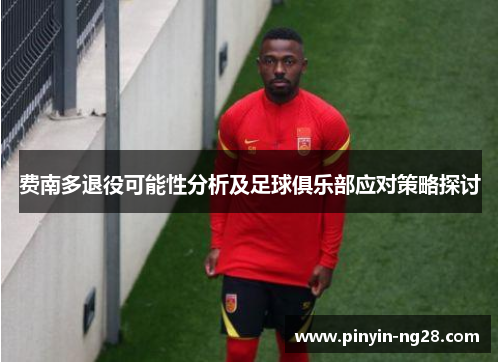 费南多退役可能性分析及足球俱乐部应对策略探讨