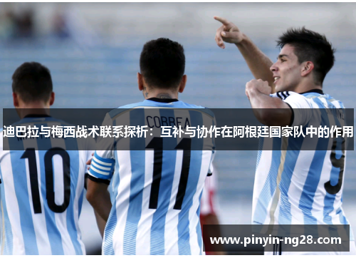 迪巴拉与梅西战术联系探析:互补与协作在阿根廷国家队中的作用 迪巴拉与梅西战术联系探析:互补与协作在阿根廷国家队中的作用