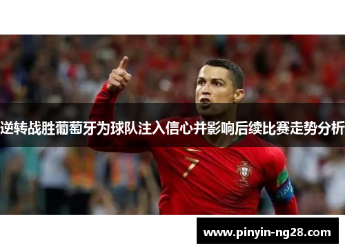 逆转战胜葡萄牙为球队注入信心并影响后续比赛走势分析 逆转战胜葡萄牙为球队注入信心并影响后续比赛走势分析