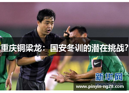 重庆铜梁龙:国安冬训的潜在挑战? 重庆铜梁龙:国安冬训的潜在挑战?