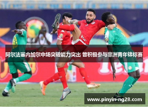 阿尔法塞内加尔中场突破能力突出 曾积极参与非洲青年锦标赛 阿尔法塞内加尔中场突破能力突出 曾积极参与非洲青年锦标赛