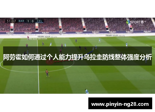 阿劳霍如何通过个人能力提升乌拉圭防线整体强度分析 阿劳霍如何通过个人能力提升乌拉圭防线整体强度分析