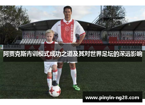 阿贾克斯青训模式成功之道及其对世界足坛的深远影响 阿贾克斯青训模式成功之道及其对世界足坛的深远影响