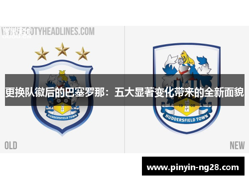 更换队徽后的巴塞罗那:五大显著变化带来的全新面貌 更换队徽后的巴塞罗那:五大显著变化带来的全新面貌