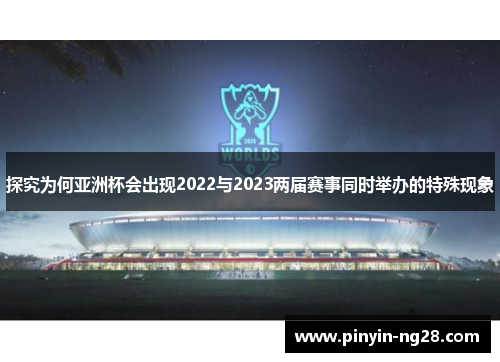 探究为何亚洲杯会出现2022与2023两届赛事同时举办的特殊现象 探究为何亚洲杯会出现2022与2023两届赛事同时举办的特殊现象