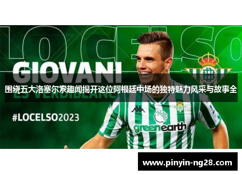 围绕五大洛塞尔索趣闻揭开这位阿根廷中场的独特魅力风采与故事全 围绕五大洛塞尔索趣闻揭开这位阿根廷中场的独特魅力风采与故事全