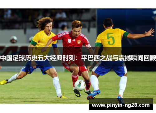 中国足球历史五大经典时刻:平巴西之战与震撼瞬间回顾 中国足球历史五大经典时刻:平巴西之战与震撼瞬间回顾