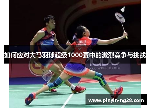 如何应对大马羽球超级1000赛中的激烈竞争与挑战 如何应对大马羽球超级1000赛中的激烈竞争与挑战