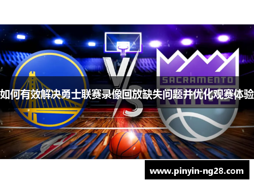 如何有效解决勇士联赛录像回放缺失问题并优化观赛体验 如何有效解决勇士联赛录像回放缺失问题并优化观赛体验