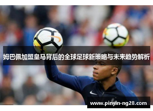 姆巴佩加盟皇马背后的全球足球新策略与未来趋势解析 姆巴佩加盟皇马背后的全球足球新策略与未来趋势解析