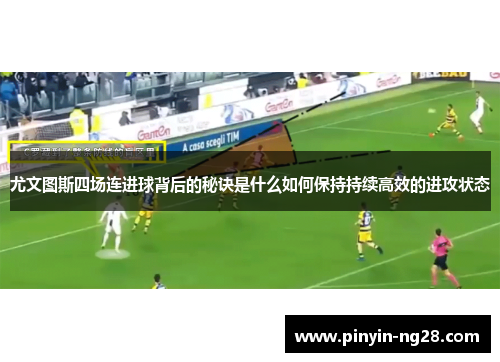 尤文图斯四场连进球背后的秘诀是什么如何保持持续高效的进攻状态 尤文图斯四场连进球背后的秘诀是什么如何保持持续高效的进攻状态