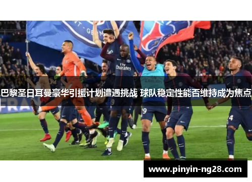 巴黎圣日耳曼豪华引援计划遭遇挑战 球队稳定性能否维持成为焦点 巴黎圣日耳曼豪华引援计划遭遇挑战 球队稳定性能否维持成为焦点