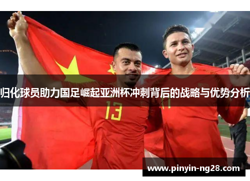 归化球员助力国足崛起亚洲杯冲刺背后的战略与优势分析 归化球员助力国足崛起亚洲杯冲刺背后的战略与优势分析