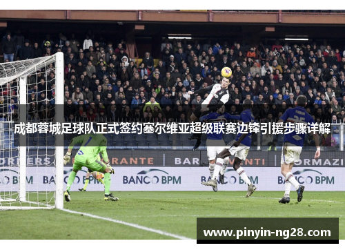 成都蓉城足球队正式签约塞尔维亚超级联赛边锋引援步骤详解 成都蓉城足球队正式签约塞尔维亚超级联赛边锋引援步骤详解
