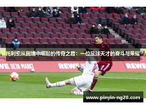 托利索从困境中崛起的传奇之路：一位足球天才的奋斗与荣耀