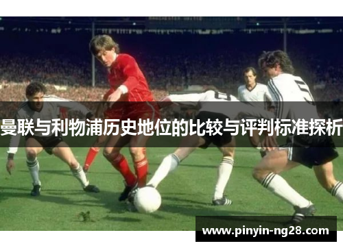 曼联与利物浦历史地位的比较与评判标准探析