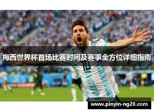 梅西世界杯首场比赛时间及赛事全方位详细指南