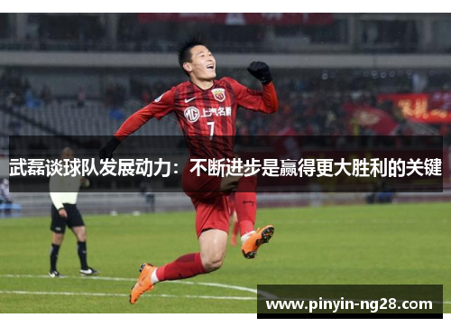 武磊谈球队发展动力：不断进步是赢得更大胜利的关键