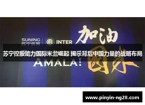 苏宁控股助力国际米兰崛起 揭示背后中国力量的战略布局