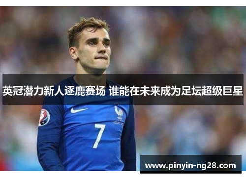 英冠潜力新人逐鹿赛场 谁能在未来成为足坛超级巨星